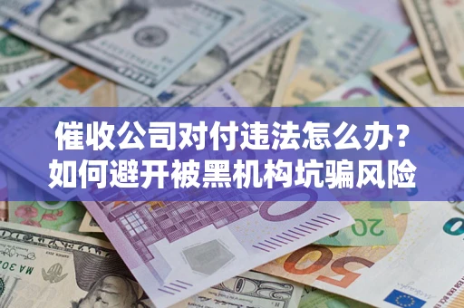 济南催收公司对付违法怎么办？如何避开被黑机构坑骗风险