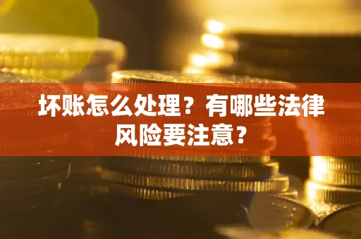 济南坏账怎么处理？有哪些法律风险要注意？