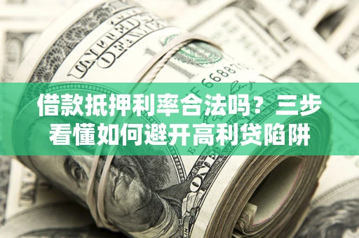 济南借款抵押利率合法吗？三步看懂如何避开高利贷陷阱