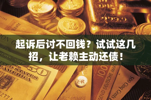 济南起诉后讨不回钱？试试这几招，让老赖主动还债！