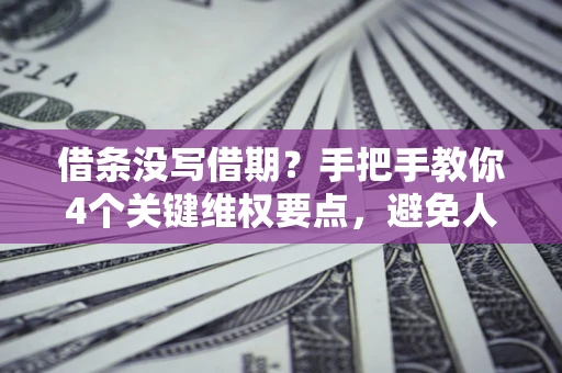 济南借条没写借期？手把手教你4个关键维权要点，避免人财两空