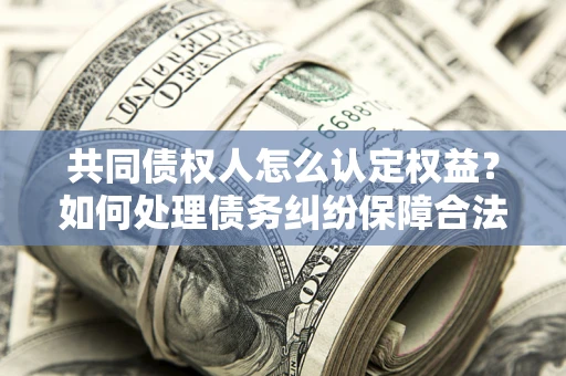 济南共同债权人怎么认定权益？如何处理债务纠纷保障合法权益？