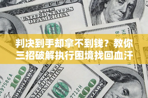 济南判决到手却拿不到钱？教你三招破解执行困境找回血汗钱