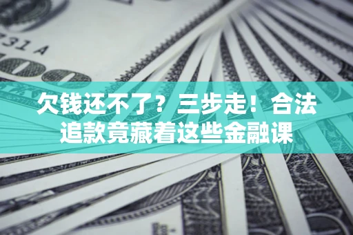 济南欠钱还不了？三步走！合法追款竟藏着这些金融课