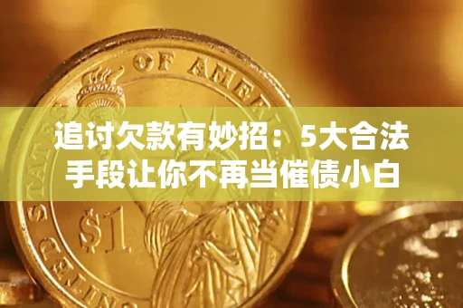 济南追讨欠款有妙招：5大合法手段让你不再当催债小白