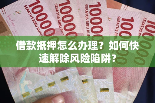 济南借款抵押怎么办理？如何快速解除风险陷阱？