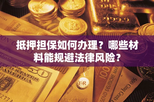 济南抵押担保如何办理？哪些材料能规避法律风险？
