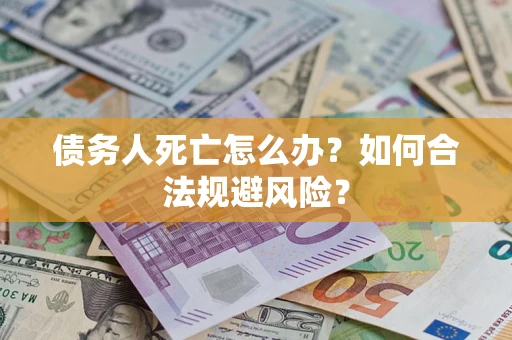 济南债务人死亡怎么办？如何合法规避风险？