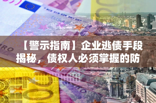 济南【警示指南】企业逃债手段揭秘，债权人必须掌握的防坑宝典