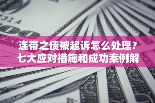 济南连带之债被起诉怎么处理？七大应对措施和成功案例解析
