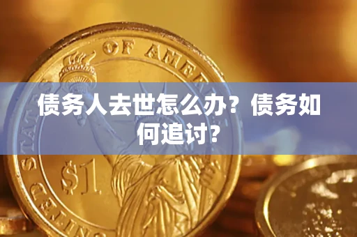 济南债务人去世怎么办？债务如何追讨？