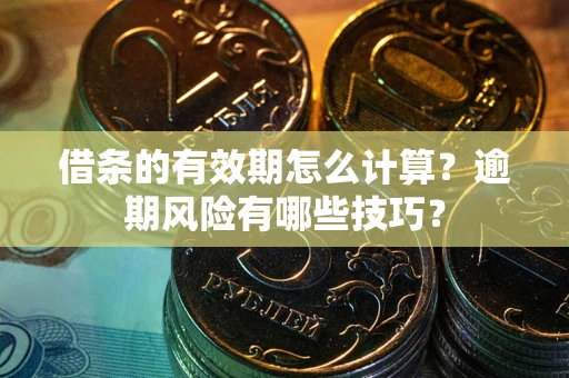 济南借条的有效期怎么计算？逾期风险有哪些技巧？