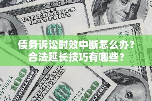 济南债务诉讼时效中断怎么办？合法延长技巧有哪些？