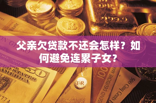济南父亲欠贷款不还会怎样？如何避免连累子女？