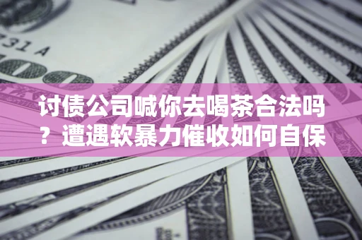 济南讨债公司喊你去喝茶合法吗？遭遇软暴力催收如何自保？