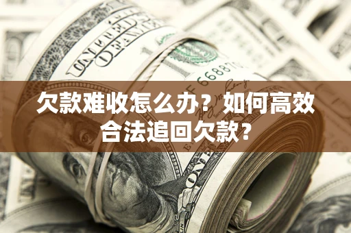 济南欠款难收怎么办？如何高效合法追回欠款？