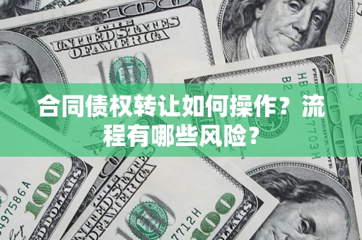 济南合同债权转让如何操作？流程有哪些风险？
