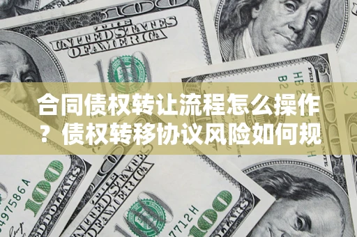 济南合同债权转让流程怎么操作？债权转移协议风险如何规避？