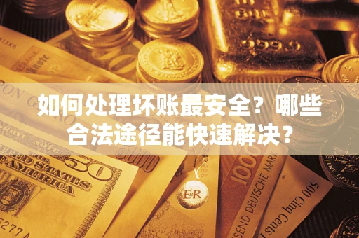 济南如何处理坏账最安全？哪些合法途径能快速解决？