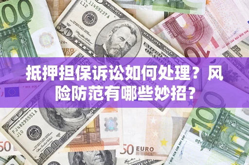 济南抵押担保诉讼如何处理？风险防范有哪些妙招？