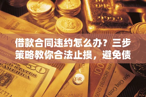 济南借款合同违约怎么办？三步策略教你合法止损，避免债务危机升级