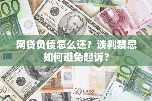 济南网贷负债怎么还？谈判禁忌如何避免起诉？