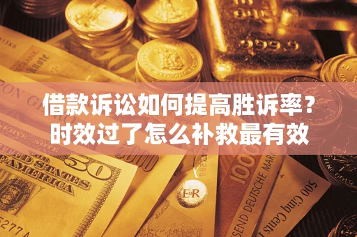 济南借款诉讼如何提高胜诉率？时效过了怎么补救最有效