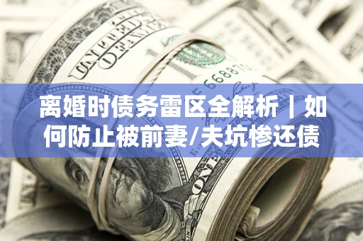 济南离婚时债务雷区全解析｜如何防止被前妻/夫坑惨还债？