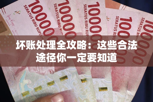 济南坏账处理全攻略：这些合法途径你一定要知道