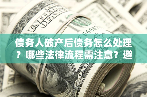 济南债务人破产后债务怎么处理？哪些法律流程需注意？避免踩坑指南