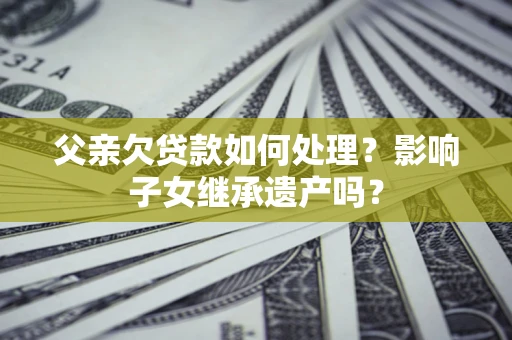 济南父亲欠贷款如何处理?影响子女继承遗产吗? 济南父亲欠贷款如何处理?影响子女继承遗产吗?