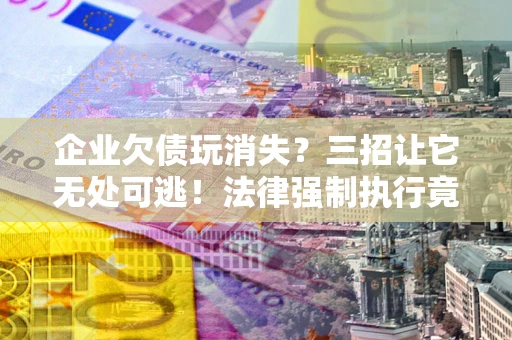 济南企业欠债玩消失？三招让它无处可逃！法律强制执行竟比讨债公司还狠？