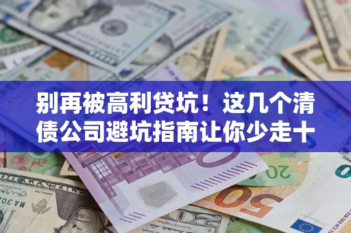 济南别再被高利贷坑！这几个清债公司避坑指南让你少走十年弯路