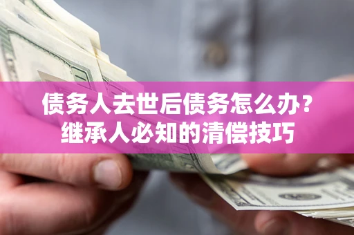 济南债务人去世后债务怎么办？继承人必知的清偿技巧