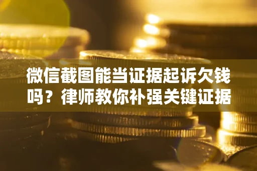济南微信截图能当证据起诉欠钱吗？律师教你补强关键证据