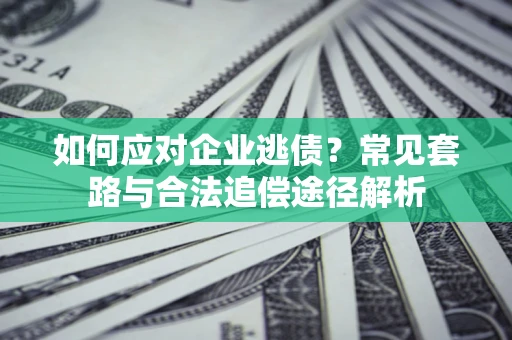 济南如何应对企业逃债？常见套路与合法追偿途径解析