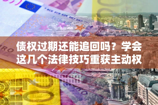 济南债权过期还能追回吗？学会这几个法律技巧重获主动权