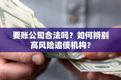 济南要账公司合法吗？如何辨别高风险追债机构？