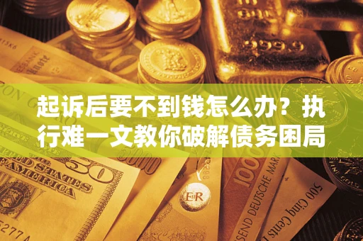 济南起诉后要不到钱怎么办？执行难一文教你破解债务困局