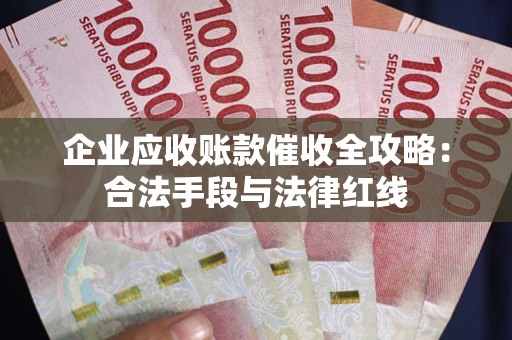 济南企业应收账款催收全攻略：合法手段与法律红线