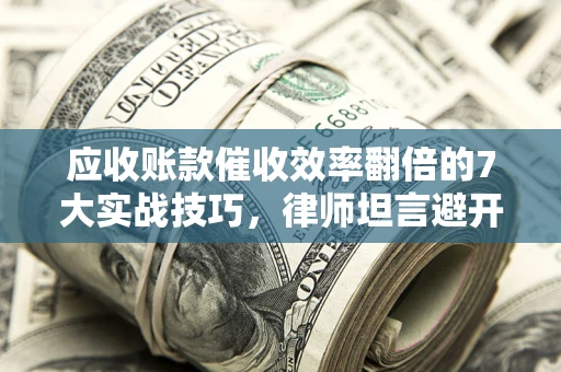 济南应收账款催收效率翻倍的7大实战技巧，律师坦言避开这些法律雷区最关键