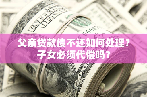 济南父亲贷款债不还如何处理？子女必须代偿吗？