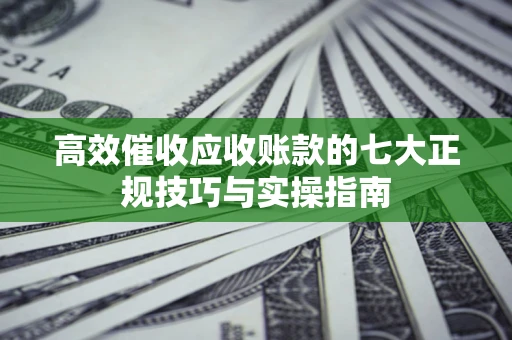 济南高效催收应收账款的七大正规技巧与实操指南
