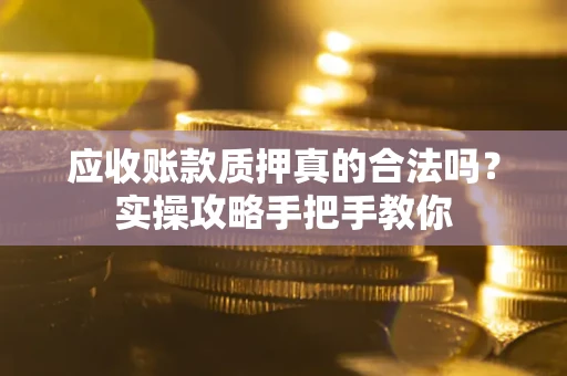 济南应收账款质押真的合法吗？实操攻略手把手教你