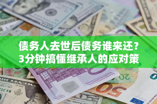 济南债务人去世后债务谁来还？3分钟搞懂继承人的应对策略