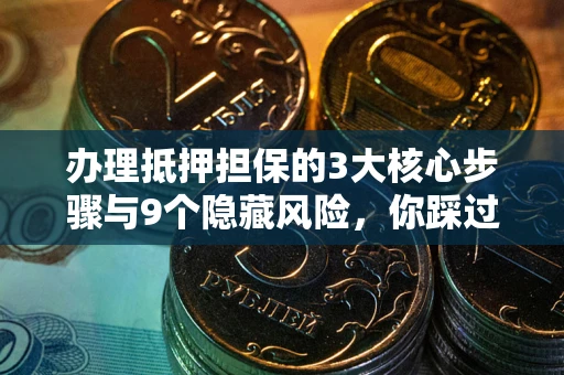 济南办理抵押担保的3大核心步骤与9个隐藏风险，你踩过哪个坑？