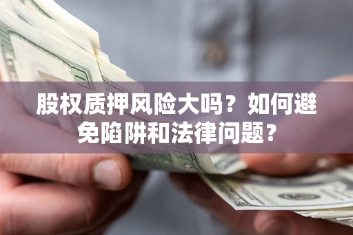 济南股权质押风险大吗？如何避免陷阱和法律问题？