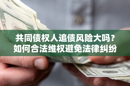 济南共同债权人追债风险大吗?如何合法维权避免法律纠纷? 济南共同债权人追债风险大吗?如何合法维权避免法律纠纷?
