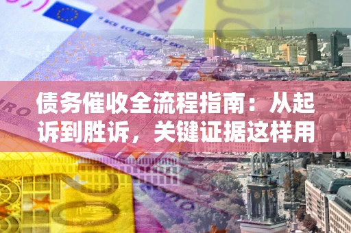 济南债务催收全流程指南：从起诉到胜诉，关键证据这样用