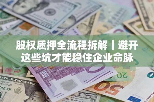 济南股权质押全流程拆解｜避开这些坑才能稳住企业命脉